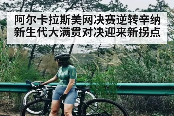 阿尔卡拉斯美网决赛逆转辛纳 新生代大满贯对决迎来新拐点